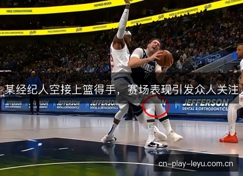 某经纪人空接上篮得手，赛场表现引发众人关注