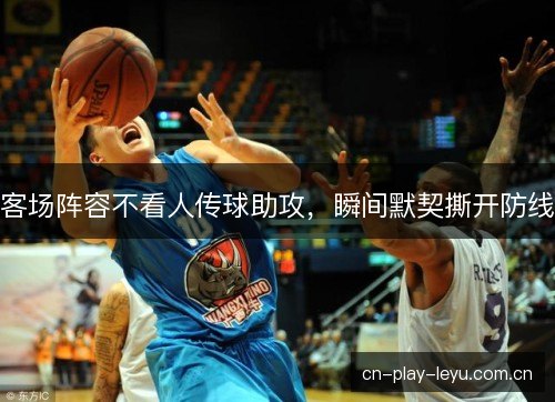 客场阵容不看人传球助攻，瞬间默契撕开防线
